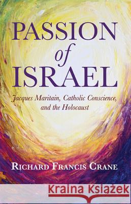 Passion of Israel: Jacques Maritain, Catholic Conscience, and the Holocaust Richard Francis Crane 9781625648082