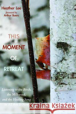 This Moment of Retreat: Listening to the Birch, the Milkweed, and the Healing Song in All That Is Now Heather Lee Arthur Boers 9781625648556 Resource Publications (OR)