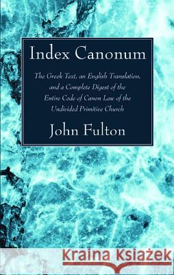Index Canonum: The Greek Text, an English Translation, and a Complete Digest of the Entire Code of Canon Law of the Undivided Primiti Fulton, John Ed 9781625648815 Wipf & Stock Publishers
