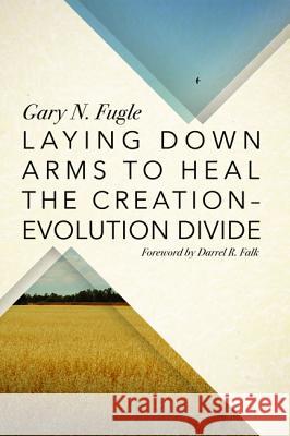 Laying Down Arms to Heal the Creation-Evolution Divide Gary N. Fugle Darrel R. Falk 9781625649782
