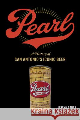 Pearl: A History of San Antonio's Iconic Beer Jeremy Banas 9781625858283 History Press