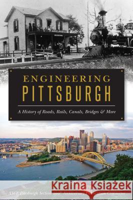 Engineering Pittsburgh: A History of Roads, Rails, Canals, Bridges and More Asce Pittsburgh Section 100th Anniversar 9781625859693 History Press