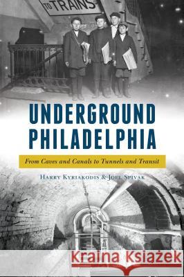 Underground Philadelphia: From Caves and Canals to Tunnels and Transit Harry Kyriakodis Joel Spivak 9781625859730