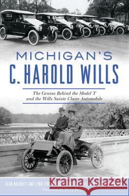 Michigan's C. Harold Wills: The Genius Behind the Model T and the Wills Sainte Claire Automobile Alan And Lynn Lyon Naldrett Contributions By the Wills Saint Museum 9781625859877 History Press