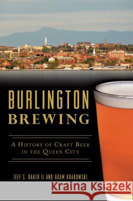 Burlington Brewing: A History of Craft Beer in the Queen City Adam Krakowski 9781625859945