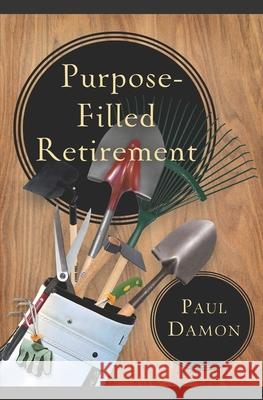 Purpose-Filled Retirement: How to Experience a Rewarding Retirement Paul J Damon 9781625860132