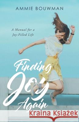 Finding Joy Again: A Manual for a Joy-Filled Life Ammie Bouwman 9781625861559