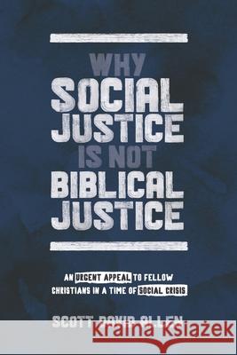 Why Social Justice Is Not Biblical Justice: An Urgent Appeal to Fellow Christians in a Time of Social Crisis Scott David Allen 9781625861764