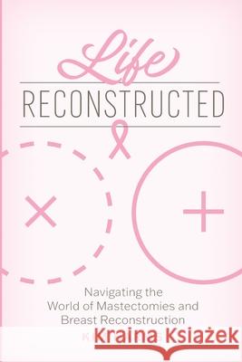 Life Reconstructed: Navigating the World of Mastectomies and Breast Reconstruction Kim Harms 9781625862914