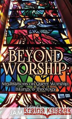 Beyond Worship: Meditations on Queer Worship, Liturgy, & Theology James Admans 9781626016392 Riverdale Avenue Books