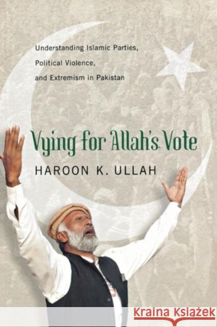 Vying for Allah's Vote: Understanding Islamic Parties, Political Violence, and Extremism in Pakistan Ullah, Haroon K. 9781626160156 Georgetown University Press
