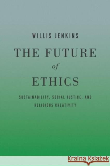 The Future of Ethics: Sustainability, Social Justice, and Religious Creativity Jenkins, Willis 9781626160170