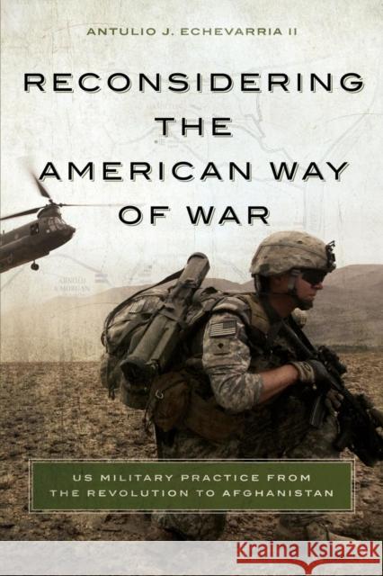 Reconsidering the American Way of War: US Military Practice from the Revolution to Afghanistan Antulio Joseph Echevarria 9781626160675 Georgetown University Press