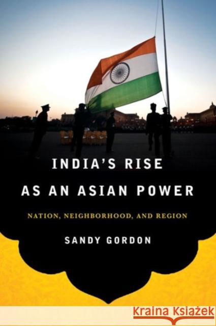 India's Rise as an Asian Power: Nation, Neighborhood, and Region Sandy Gordon 9781626160743 Georgetown University Press