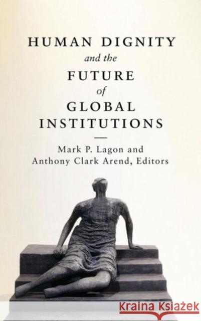 Human Dignity and the Future of Global Institutions Mark P. Lagon Anthony Clark Arend 9781626161191