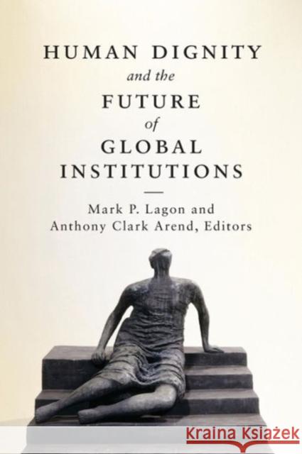 Human Dignity and the Future of Global Institutions Mark P. Lagon Anthony Clark Arend 9781626161207