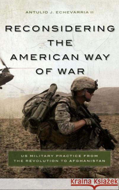 Reconsidering the American Way of War Us Military Practice from the Revolution to Afghanistan Antulio Joseph Echevarria 9781626161399 Georgetown University Press