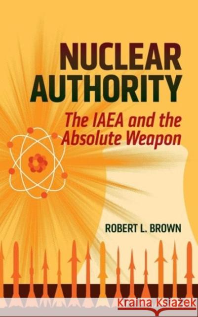 Nuclear Authority: The IAEA and the Absolute Weapon Brown, Robert L. 9781626161825 Georgetown University Press