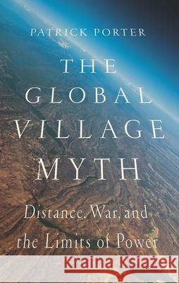 The Global Village Myth: Distance, War, and the Limits of Power Porter, Patrick 9781626161931