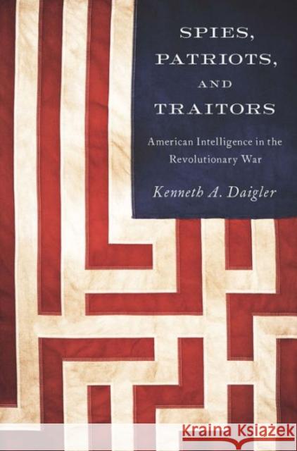 Spies, Patriots, and Traitors: American Intelligence in the Revolutionary War Kenneth A. Daigler   9781626162587 Georgetown University Press