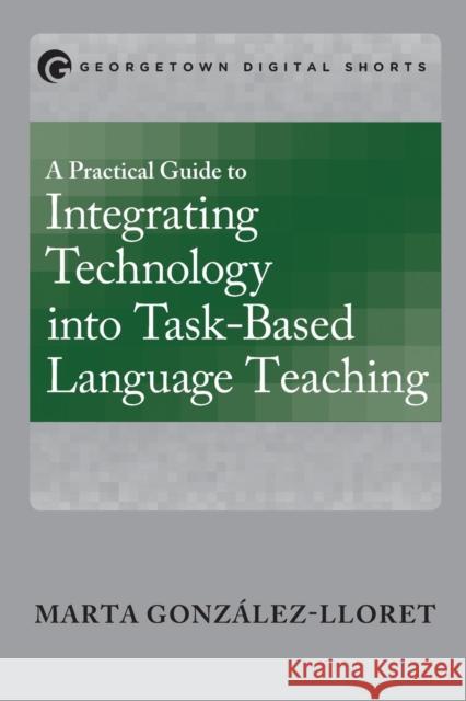A Practical Guide to Integrating Technology into Task-Based Language Teaching González-Lloret, Marta 9781626163577 Georgetown University Press