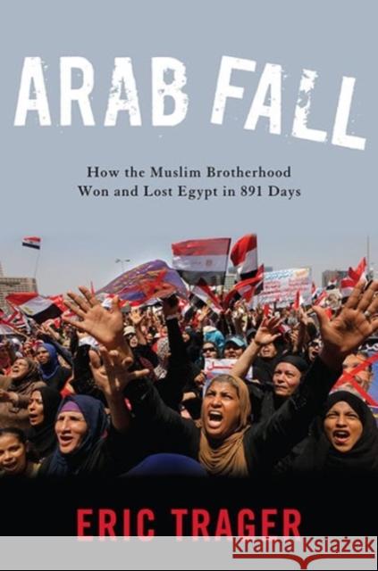 Arab Fall: How the Muslim Brotherhood Won and Lost Egypt in 891 Days Eric Trager 9781626163621 Georgetown University Press
