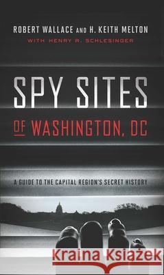 Spy Sites of Washington, DC: A Guide to the Capital Region's Secret History Robert Wallace H. Keith Melton Henry R. Schlesinger 9781626163768 Georgetown University Press