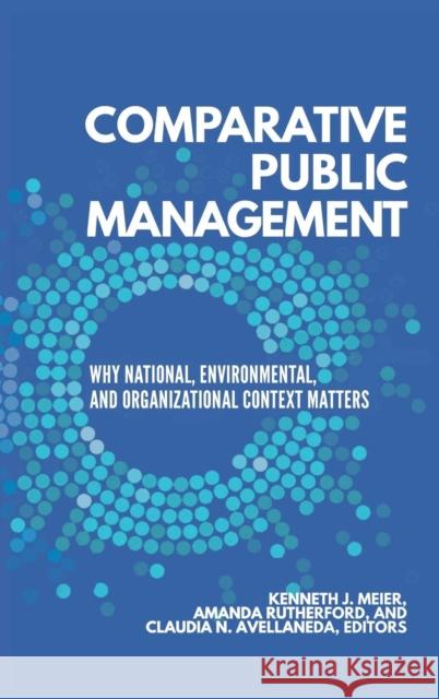 Comparative Public Management: Why National, Environmental, and Organizational Context Matters Kenneth J. Meier Amanda Rutherford Claudia N. Avellaneda 9781626164000 Georgetown University Press