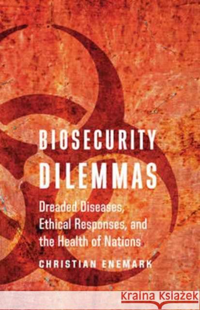 Biosecurity Dilemmas: Dreaded Diseases, Ethical Responses, and the Health of Nations Christian Enemark 9781626164031 Georgetown University Press