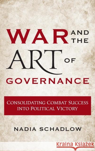 War and the Art of Governance: Consolidating Combat Success into Political Victory Schadlow, Nadia 9781626164093 Georgetown University Press