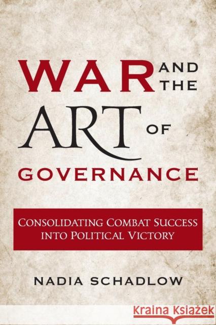 War and the Art of Governance: Consolidating Combat Success into Political Victory Schadlow, Nadia 9781626164109 Georgetown University Press