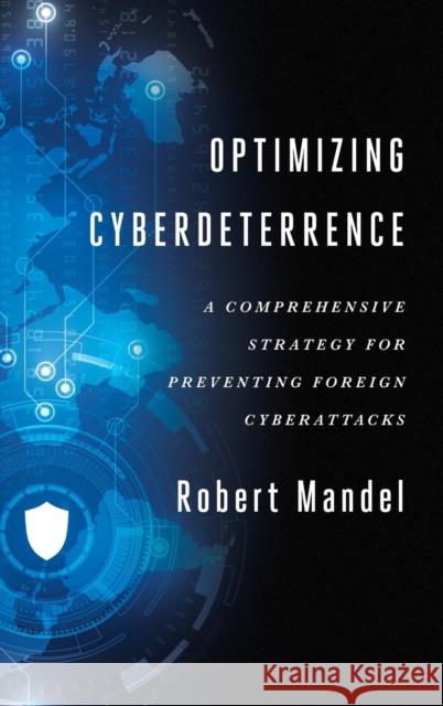 Optimizing Cyberdeterrence: A Comprehensive Strategy for Preventing Foreign Cyberattacks Robert Mandel 9781626164123