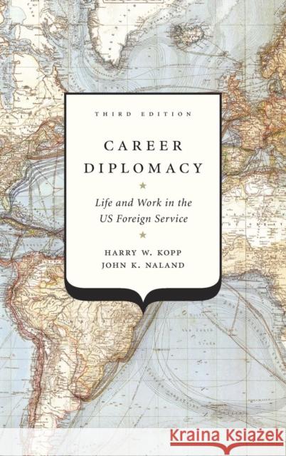 Career Diplomacy: Life and Work in the Us Foreign Service, Third Edition Harry W. Kopp John K. Naland 9781626164680 Georgetown University Press