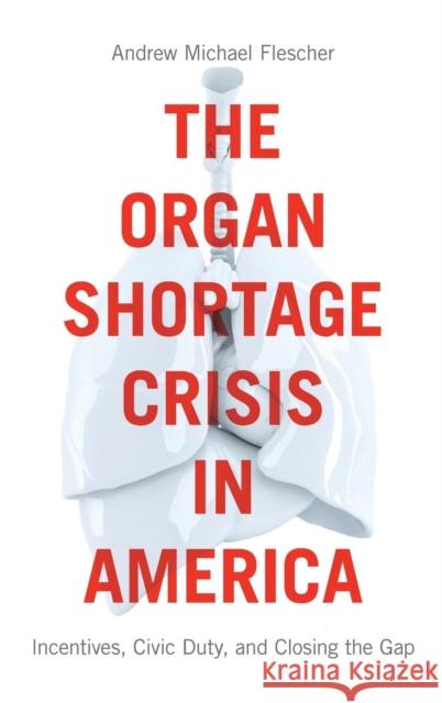 The Organ Shortage Crisis in America: Incentives, Civic Duty, and Closing the Gap /]candrew Michael Flescher Flescher, Andrew Michael 9781626165434
