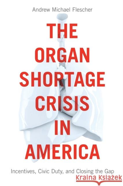 The Organ Shortage Crisis in America: Incentives, Civic Duty, and Closing the Gap /]candrew Michael Flescher Flescher, Andrew Michael 9781626165441 Georgetown University Press