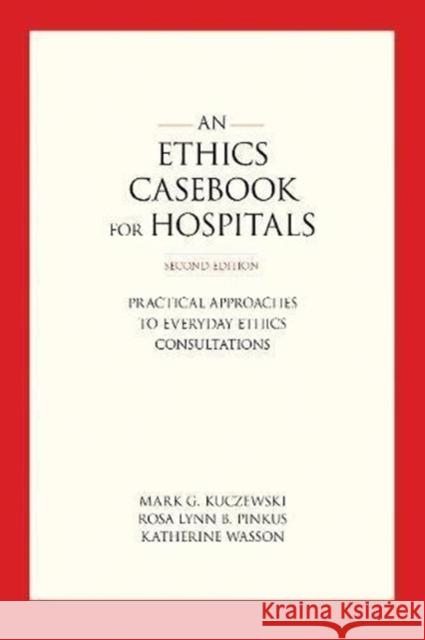 Ethics Casebook for Hospitals: Practical Approaches to Everyday Ethics Consultations, Second Edition Kuczewski, Mark G. 9781626165502