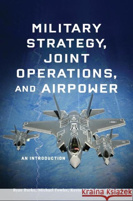 Military Strategy, Joint Operations, and Airpower: An Introduction Ryan Burke Michael Fowler Kevin McCaskey 9781626166226