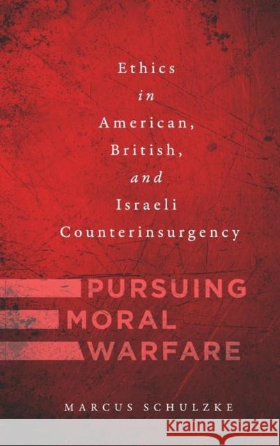 Pursuing Moral Warfare: Ethics in American, British, and Israeli Counterinsurgency Marcus Schulzke 9781626166578