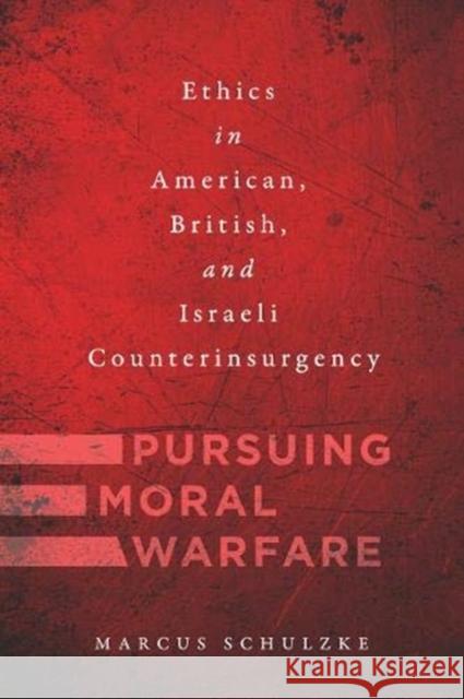 Pursuing Moral Warfare: Ethics in American, British, and Israeli Counterinsurgency Marcus Schulzke 9781626166585