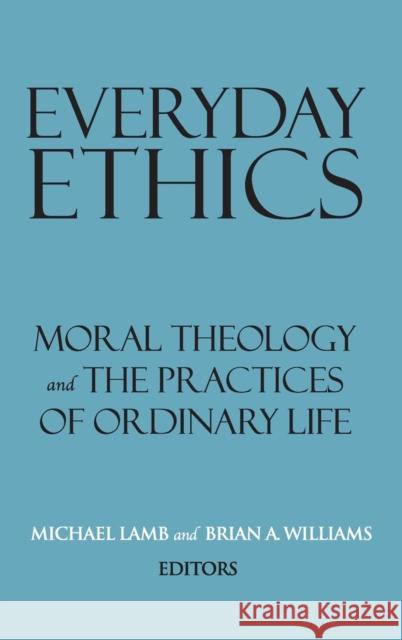 Everyday Ethics: Moral Theology and the Practices of Ordinary Life Michael Lamb Brian A. Williams 9781626167063