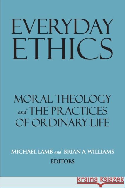 Everyday Ethics: Moral Theology and the Practices of Ordinary Life Michael Lamb Brian A. Williams 9781626167070