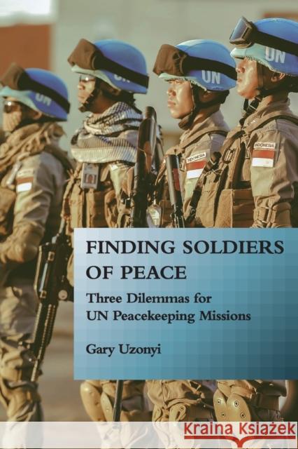 Finding Soldiers of Peace: Three Dilemmas for Un Peacekeeping Missions Gary Uzonyi 9781626167735