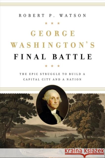 George Washington's Final Battle: The Epic Struggle to Build a Capital City and a Nation Robert P. Watson 9781626167841 Georgetown University Press