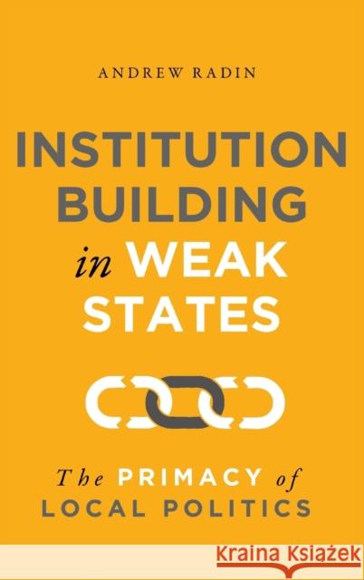 Institution Building in Weak States: The Primacy of Local Politics Andrew Radin 9781626167940