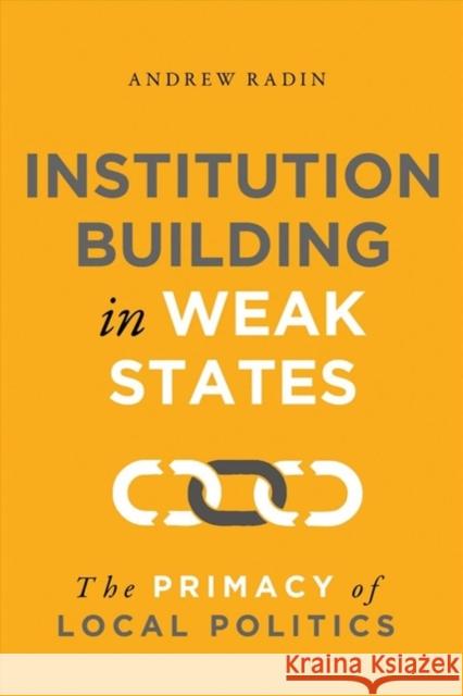 Institution Building in Weak States: The Primacy of Local Politics Andrew Radin 9781626167957
