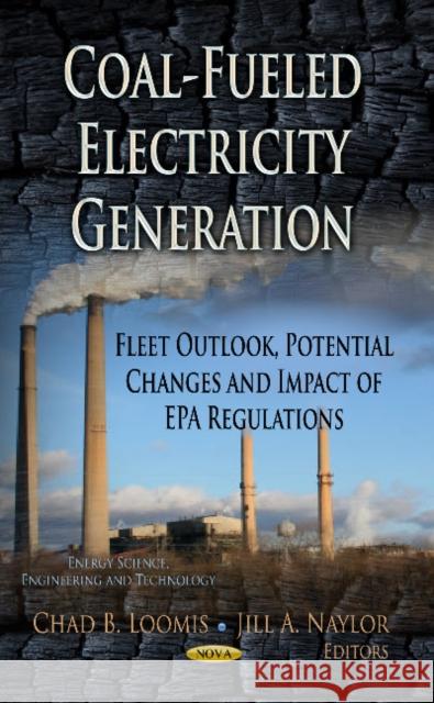 Coal-Fueled Electricity Generation: Fleet Outlook, Potential Changes & Impact of EPA Regulations Chad B Loomis, Jill A Naylor 9781626182738 Nova Science Publishers Inc