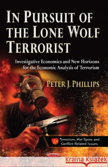 In Pursuit of the Lone Wolf Terrorist: Investigative Economics & New Horizons for the Economic Analysis of Terrorism Peter J Phillips 9781626189881