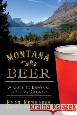 Montana Beer: A Guide to Breweries in Big Sky Country Ryan Newhouse Max Baucus 9781626190214 History Press