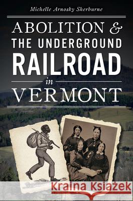 Abolition & the Underground Railroad in Vermont Sherburne, Michelle Arnosky 9781626190382 History Press