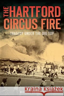 The Hartford Circus Fire: Tragedy Under the Big Top Michael Skidgell 9781626190696 History Press